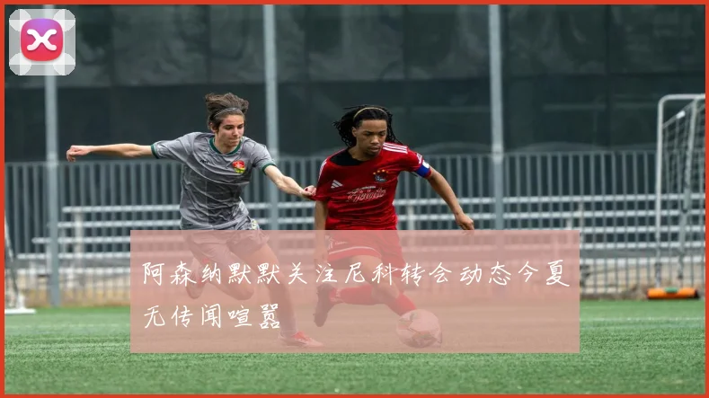 阿森纳默默关注尼科转会动态今夏无传闻喧嚣