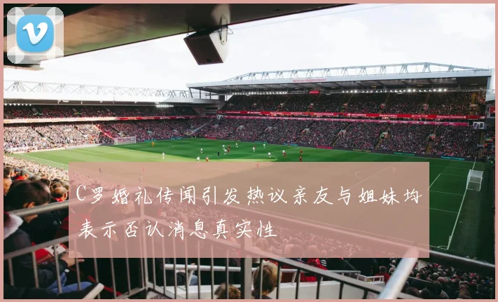 C罗婚礼传闻引发热议亲友与姐妹均表示否认消息真实性