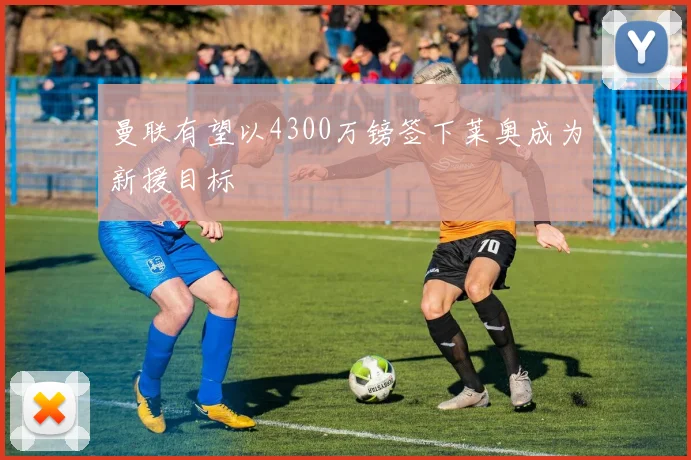曼联有望以4300万镑签下莱奥成为新援目标