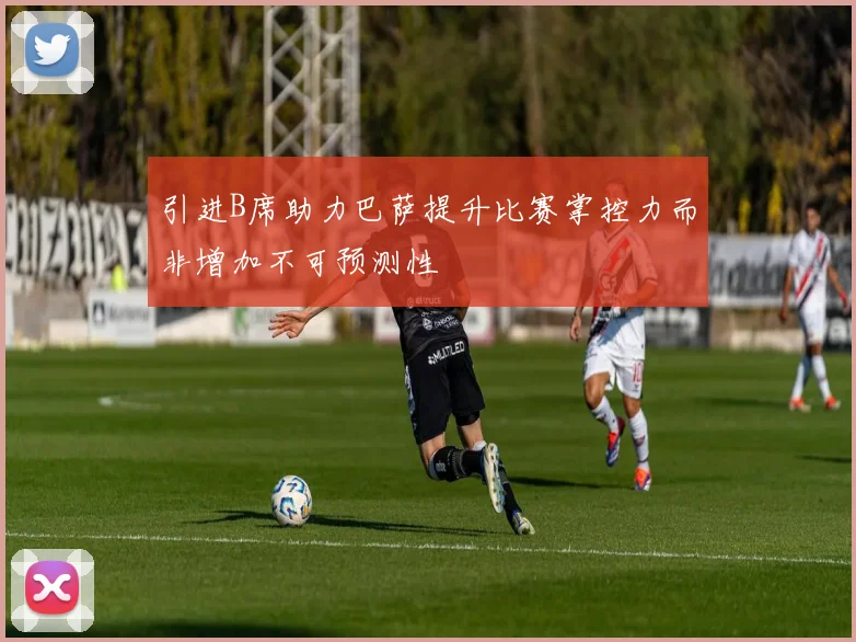 引进B席助力巴萨提升比赛掌控力而非增加不可预测性