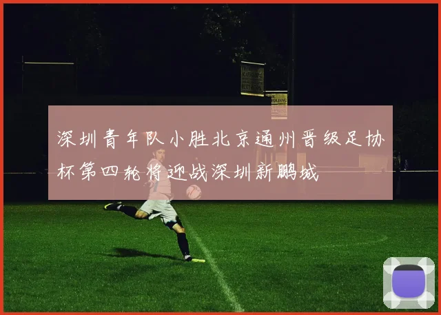 深圳青年队小胜北京通州晋级足协杯第四轮将迎战深圳新鹏城