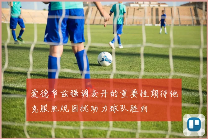爱德华兹强调麦丹的重要性期待他克服犯规困扰助力球队胜利