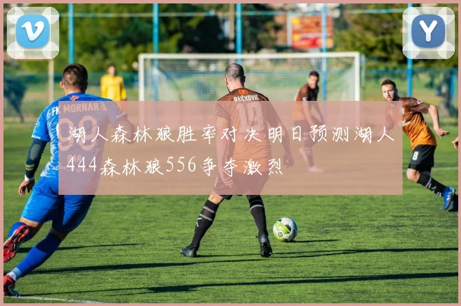 湖人森林狼胜率对决明日预测湖人444森林狼556争夺激烈