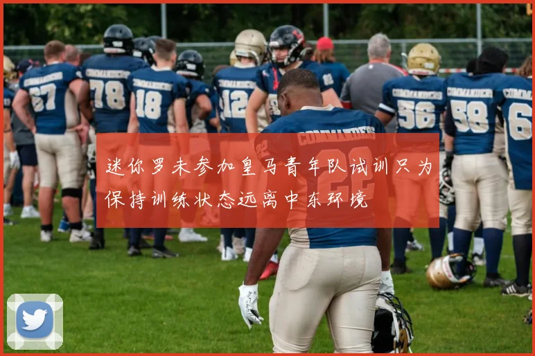 迷你罗未参加皇马青年队试训只为保持训练状态远离中东环境