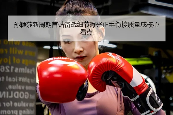孙颖莎新周期首站备战细节曝光正手衔接质量成核心看点